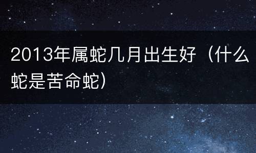 2013年属蛇几月出生好（什么蛇是苦命蛇）