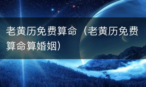 老黄历免费算命（老黄历免费算命算婚姻）