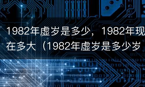 1982年虚岁是多少，1982年现在多大（1982年虚岁是多少岁）