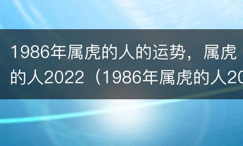 1986年属虎的人的运势，属虎的人2022（1986年属虎的人2022年的运势及运程）