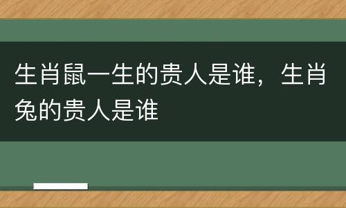 生肖鼠一生的贵人是谁，生肖兔的贵人是谁
