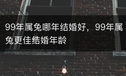 99年属兔哪年结婚好，99年属兔更佳结婚年龄