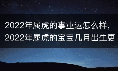 2022年属虎的事业运怎么样，2022年属虎的宝宝几月出生更好