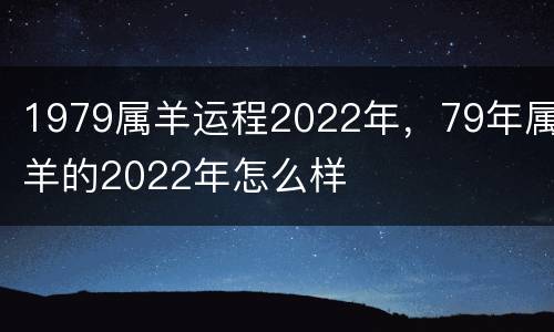 1979属羊运程2022年，79年属羊的2022年怎么样