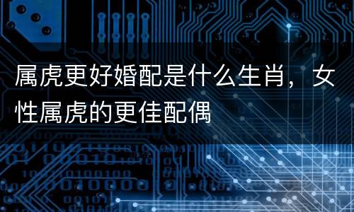 属虎更好婚配是什么生肖，女性属虎的更佳配偶