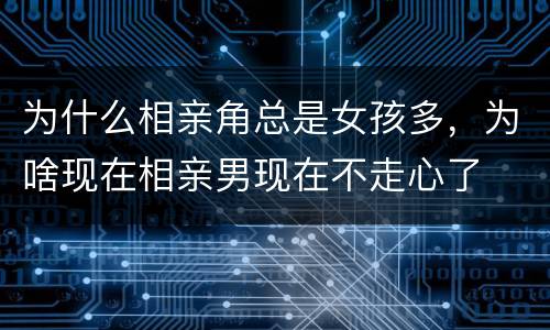 为什么相亲角总是女孩多，为啥现在相亲男现在不走心了