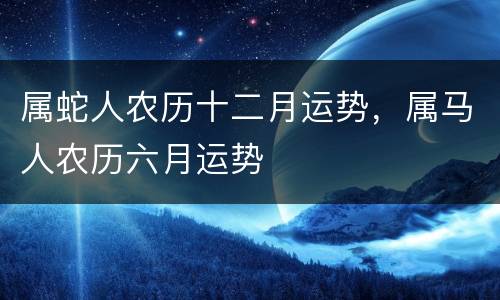 属蛇人农历十二月运势，属马人农历六月运势