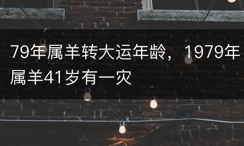 79年属羊转大运年龄，1979年属羊41岁有一灾