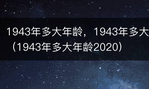 1943年多大年龄，1943年多大（1943年多大年龄2020）