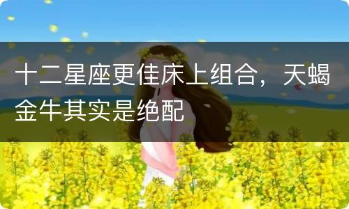 十二星座更佳床上组合，天蝎金牛其实是绝配