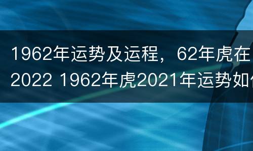 1962年运势及运程，62年虎在2022 1962年虎2021年运势如何