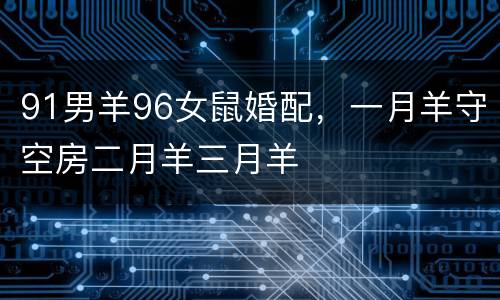 91男羊96女鼠婚配，一月羊守空房二月羊三月羊