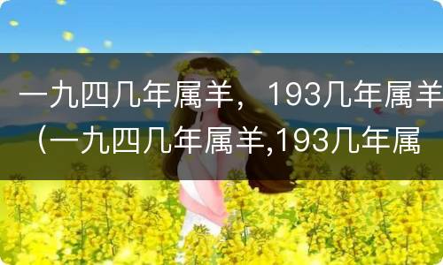 一九四几年属羊，193几年属羊（一九四几年属羊,193几年属羊的）