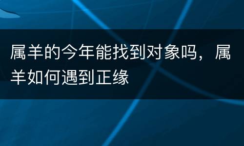 属羊的今年能找到对象吗，属羊如何遇到正缘