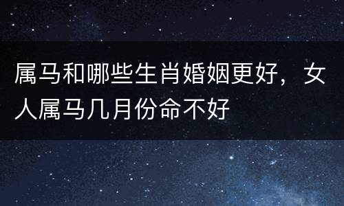 属马和哪些生肖婚姻更好，女人属马几月份命不好