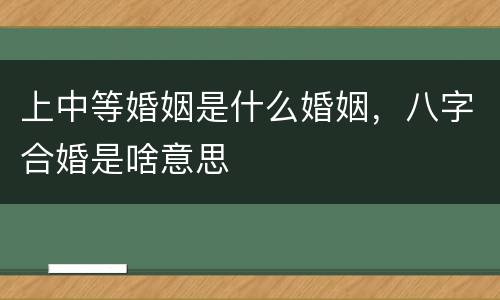 上中等婚姻是什么婚姻，八字合婚是啥意思