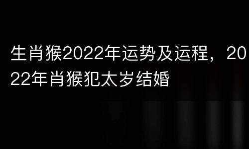 生肖猴2022年运势及运程，2022年肖猴犯太岁结婚