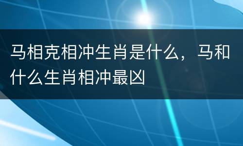 马相克相冲生肖是什么，马和什么生肖相冲最凶
