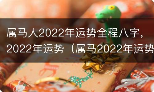 属马人2022年运势全程八字，2022年运势（属马2022年运势及运程2022年属马人的全年运势）