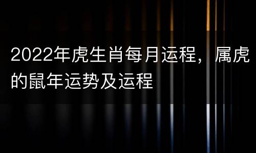 2022年虎生肖每月运程，属虎的鼠年运势及运程