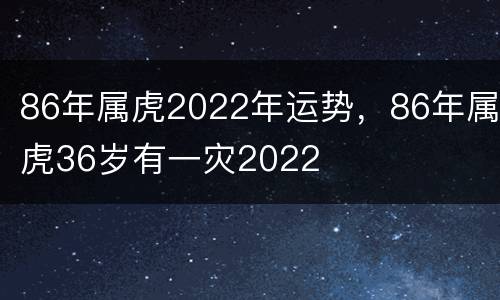 86年属虎2022年运势，86年属虎36岁有一灾2022