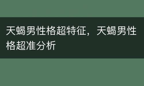 天蝎男性格超特征，天蝎男性格超准分析