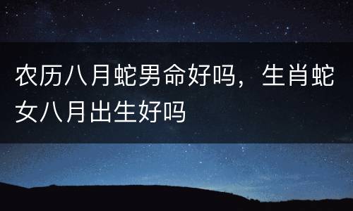 农历八月蛇男命好吗，生肖蛇女八月出生好吗