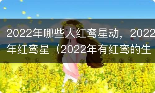 2022年哪些人红鸾星动，2022年红鸾星（2022年有红鸾的生肖）