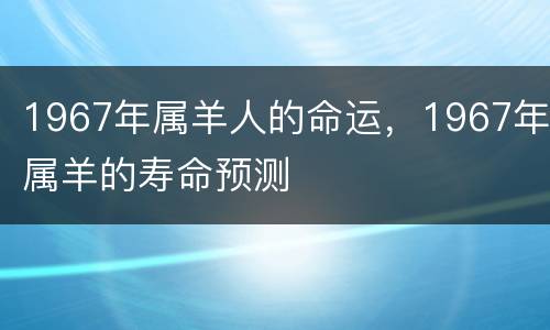 1967年属羊人的命运，1967年属羊的寿命预测