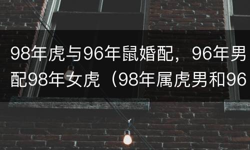 98年虎与96年鼠婚配，96年男配98年女虎（98年属虎男和96年属鼠女婚姻）