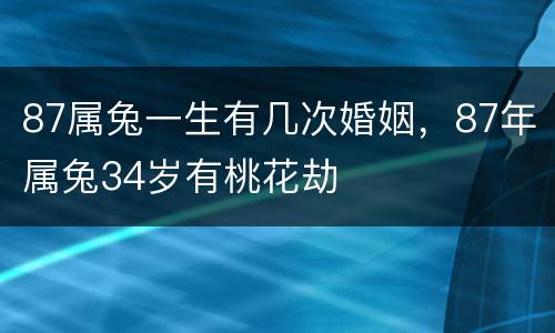87属兔一生有几次婚姻，87年属兔34岁有桃花劫