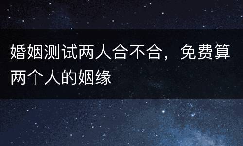 婚姻测试两人合不合，免费算两个人的姻缘
