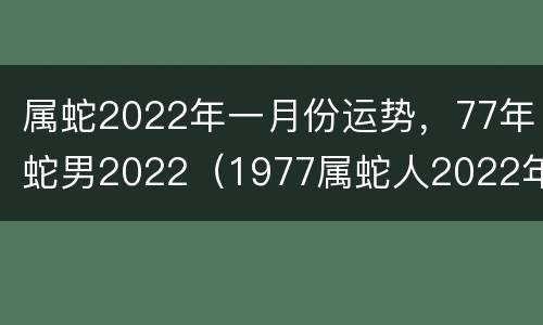 属蛇2022年一月份运势，77年蛇男2022（1977属蛇人2022年每月运势运程每月）