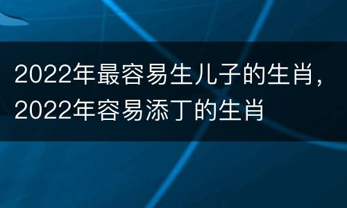 2022年最容易生儿子的生肖，2022年容易添丁的生肖