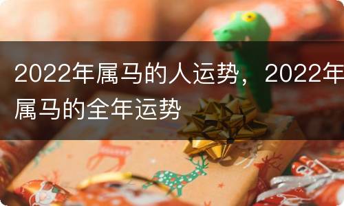 2022年属马的人运势，2022年属马的全年运势