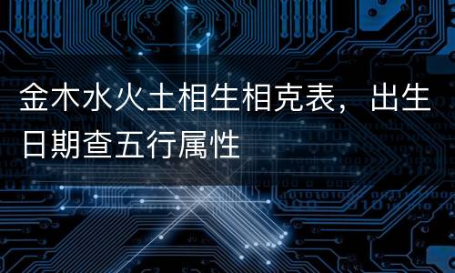 金木水火土相生相克表，出生日期查五行属性