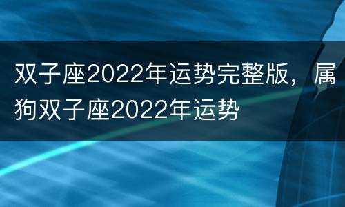 双子座2022年运势完整版，属狗双子座2022年运势