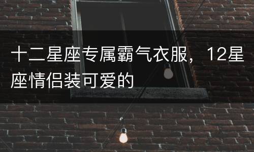 十二星座专属霸气衣服，12星座情侣装可爱的