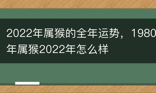 2022年属猴的全年运势，1980年属猴2022年怎么样