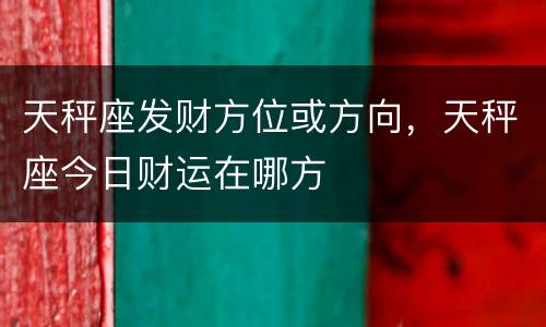 天秤座发财方位或方向，天秤座今日财运在哪方