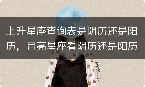 上升星座查询表是阴历还是阳历，月亮星座看阴历还是阳历