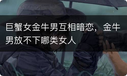 巨蟹女金牛男互相暗恋，金牛男放不下哪类女人