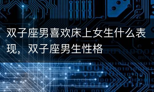 双子座男喜欢床上女生什么表现，双子座男生性格