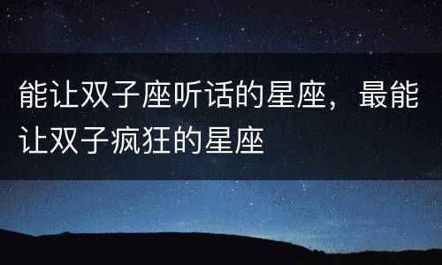 能让双子座听话的星座，最能让双子疯狂的星座