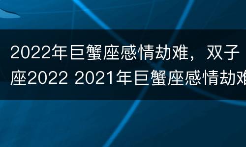 2022年巨蟹座感情劫难，双子座2022 2021年巨蟹座感情劫难