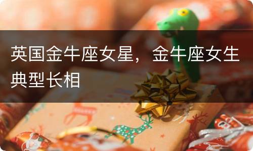 英国金牛座女星，金牛座女生典型长相