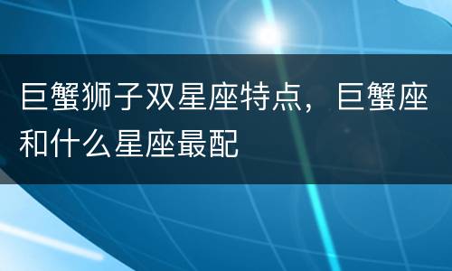 巨蟹狮子双星座特点，巨蟹座和什么星座最配