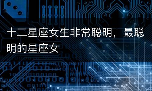 十二星座女生非常聪明，最聪明的星座女