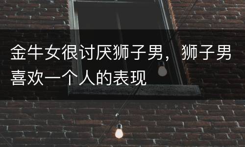 金牛女很讨厌狮子男，狮子男喜欢一个人的表现