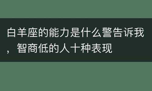 白羊座的能力是什么警告诉我，智商低的人十种表现